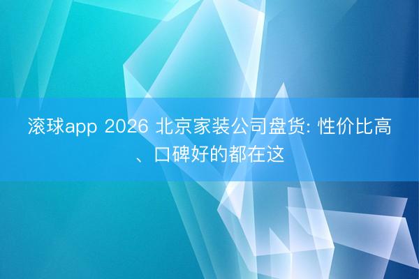 滚球app 2026 北京家装公司盘货: 性价比高、口碑好的都在这
