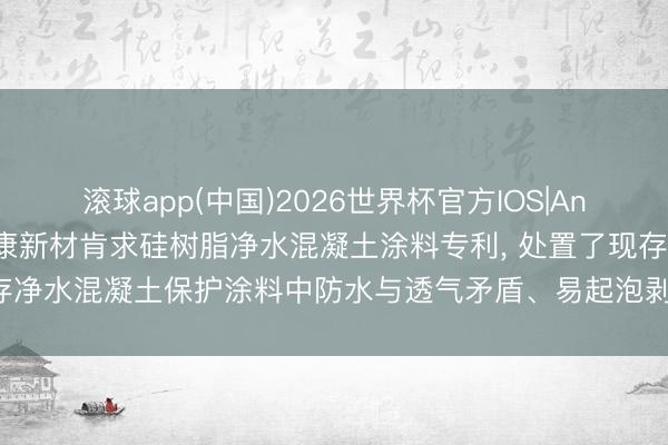 滚球app(中国)2026世界杯官方IOS|Android手机app下载 华康新材肯求硅树脂净水混凝土涂料专利， 处置了现存净水混凝土保护涂料中防水与透气矛盾、易起泡剥落、经久性不及等重要问题