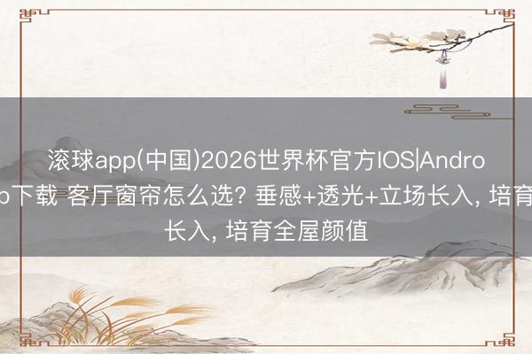 滚球app(中国)2026世界杯官方IOS|Android手机app下载 客厅窗帘怎么选? 垂感+透光+立场长入， 培育全屋颜值