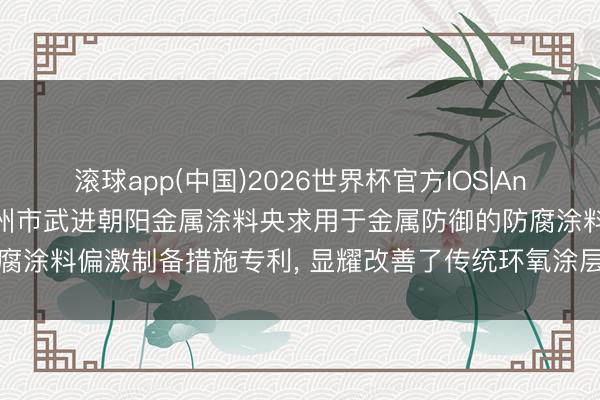 滚球app(中国)2026世界杯官方IOS|Android手机app下载 常州市武进朝阳金属涂料央求用于金属防御的防腐涂料偏激制备措施专利， 显耀改善了传统环氧涂层刚性大、易脆裂的颓势