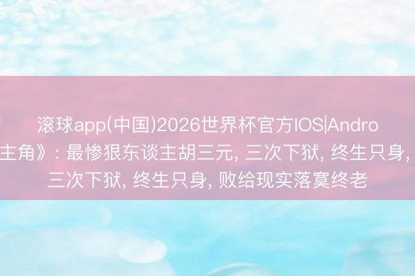 滚球app(中国)2026世界杯官方IOS|Android手机app下载 《主角》: 最惨狠东谈主胡三元， 三次下狱， 终生只身， 败给现实落寞终老