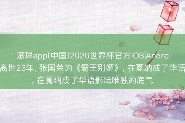 滚球app(中国)2026世界杯官方IOS|Android手机app下载 离世23年， 张国荣的《霸王别姬》， 在戛纳成了华语影坛唯独的底气