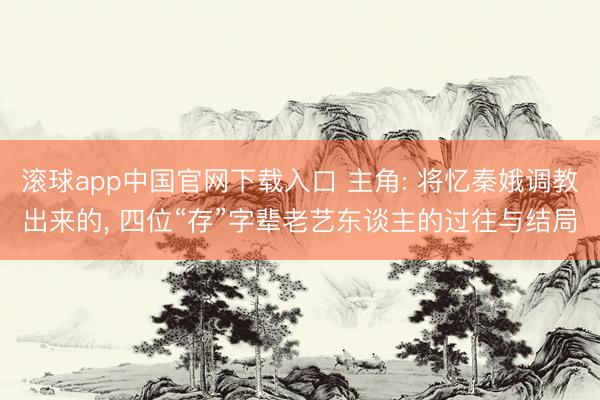滚球app中国官网下载入口 主角: 将忆秦娥调教出来的， 四位“存”字辈老艺东谈主的过往与结局