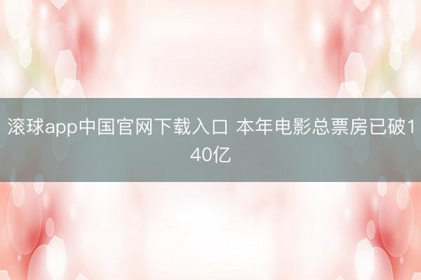 滚球app中国官网下载入口 本年电影总票房已破140亿