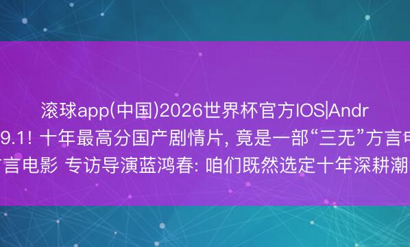 滚球app(中国)2026世界杯官方IOS|Android手机app下载 豆瓣9.1! 十年最高分国产剧情片， 竟是一部“三无”方言电影 专访导演蓝鸿春: 咱们既然选定十年深耕潮汕文化， 就不要三心二意