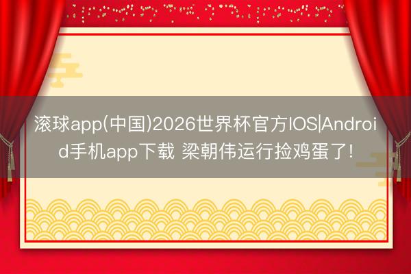 滚球app(中国)2026世界杯官方IOS|Android手机app下载 梁朝伟运行捡鸡蛋了!