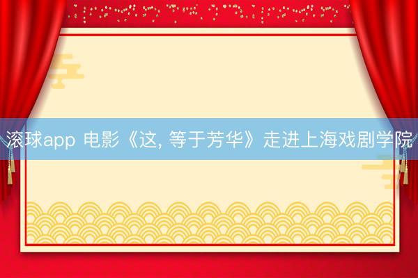 滚球app 电影《这， 等于芳华》走进上海戏剧学院