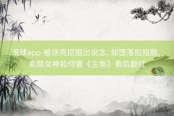 滚球app 被徐克挖掘出说念， 却堕落拍短剧， 素颜女神如何靠《主角》奏凯翻红