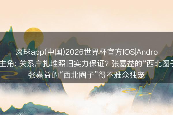 滚球app(中国)2026世界杯官方IOS|Android手机app下载 主角: 关系户扎堆照旧实力保证? 张嘉益的“西北圈子”得不雅众独宠