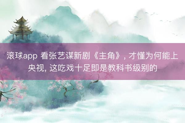 滚球app 看张艺谋新剧《主角》， 才懂为何能上央视， 这吃戏十足即是教科书级别的