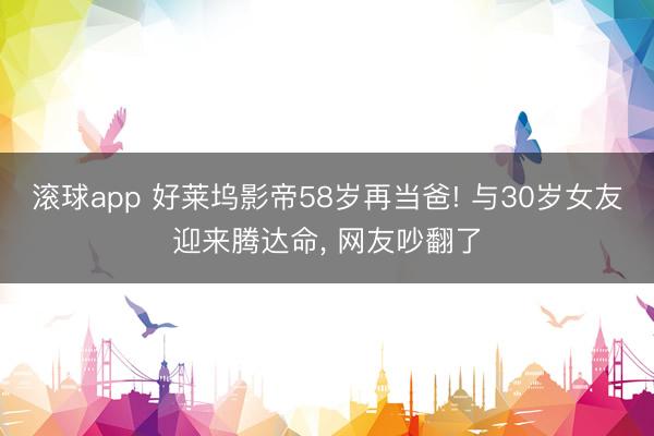 滚球app 好莱坞影帝58岁再当爸! 与30岁女友迎来腾达命， 网友吵翻了