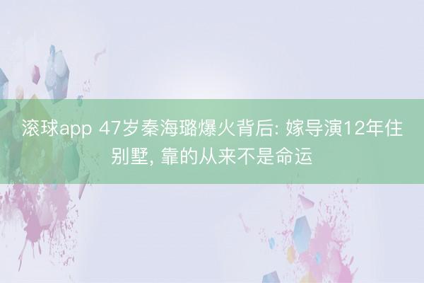 滚球app 47岁秦海璐爆火背后: 嫁导演12年住别墅， 靠的从来不是命运