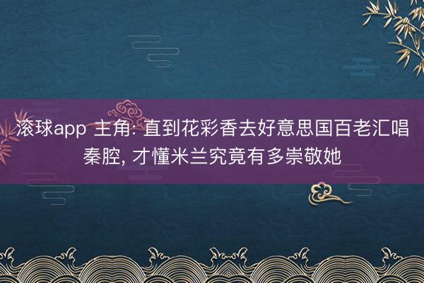 滚球app 主角: 直到花彩香去好意思国百老汇唱秦腔， 才懂米兰究竟有多崇敬她