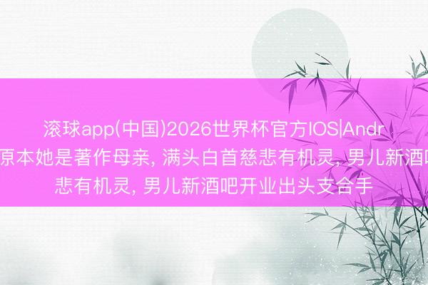 滚球app(中国)2026世界杯官方IOS|Android手机app下载 原本她是著作母亲， 满头白首慈悲有机灵， 男儿新酒吧开业出头支合手