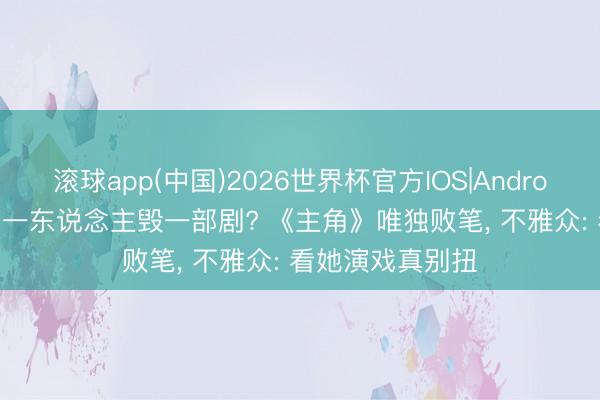 滚球app(中国)2026世界杯官方IOS|Android手机app下载 一东说念主毁一部剧? 《主角》唯独败笔， 不雅众: 看她演戏真别扭