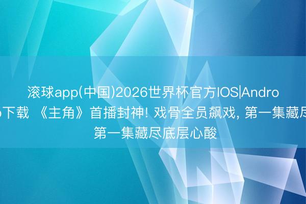 滚球app(中国)2026世界杯官方IOS|Android手机app下载 《主角》首播封神! 戏骨全员飙戏， 第一集藏尽底层心酸
