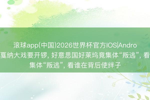 滚球app(中国)2026世界杯官方IOS|Android手机app下载 戛纳大戏要开锣， 好意思国好莱坞竟集体“叛逃”， 看谁在背后使绊子