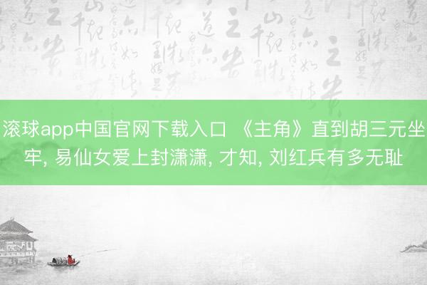滚球app中国官网下载入口 《主角》直到胡三元坐牢， 易仙女爱上封潇潇， 才知， 刘红兵有多无耻