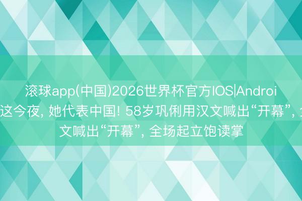 滚球app(中国)2026世界杯官方IOS|Android手机app下载 这今夜， 她代表中国! 58岁巩俐用汉文喊出“开幕”， 全场起立饱读掌