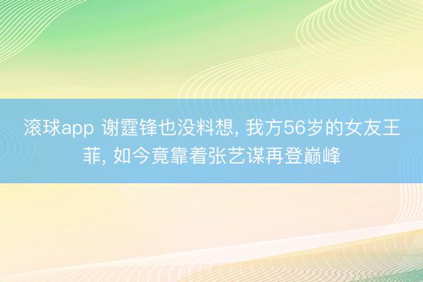 滚球app 谢霆锋也没料想， 我方56岁的女友王菲， 如今竟靠着张艺谋再登巅峰