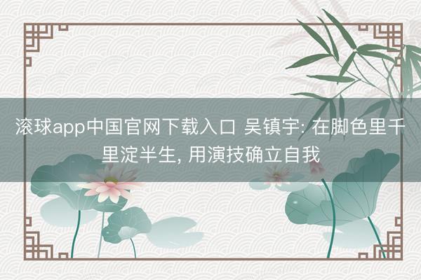 滚球app中国官网下载入口 吴镇宇: 在脚色里千里淀半生， 用演技确立自我
