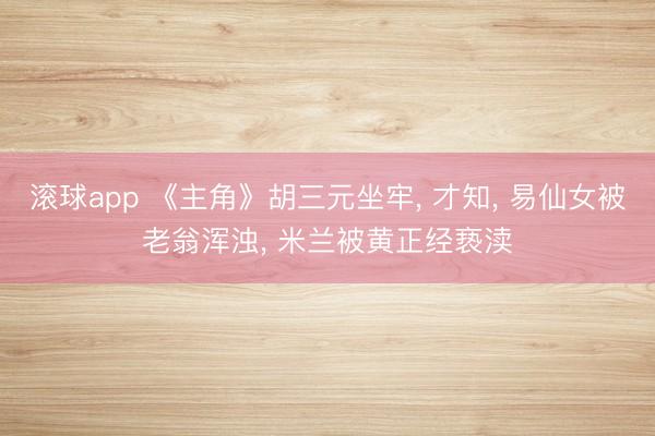 滚球app 《主角》胡三元坐牢， 才知， 易仙女被老翁浑浊， 米兰被黄正经亵渎