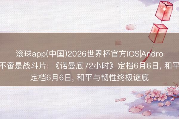 滚球app(中国)2026世界杯官方IOS|Android手机app下载 不啻是战斗片: 《诺曼底72小时》定档6月6日， 和平与韧性终极谜底