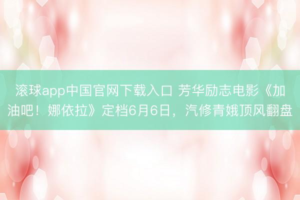 滚球app中国官网下载入口 芳华励志电影《加油吧！娜依拉》定档6月6日，汽修青娥顶风翻盘