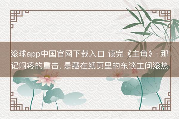 滚球app中国官网下载入口 读完《主角》: 那记闷疼的重击， 是藏在纸页里的东谈主间滚热