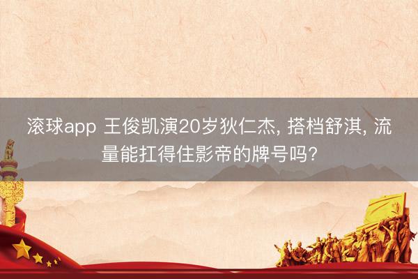 滚球app 王俊凯演20岁狄仁杰， 搭档舒淇， 流量能扛得住影帝的牌号吗?