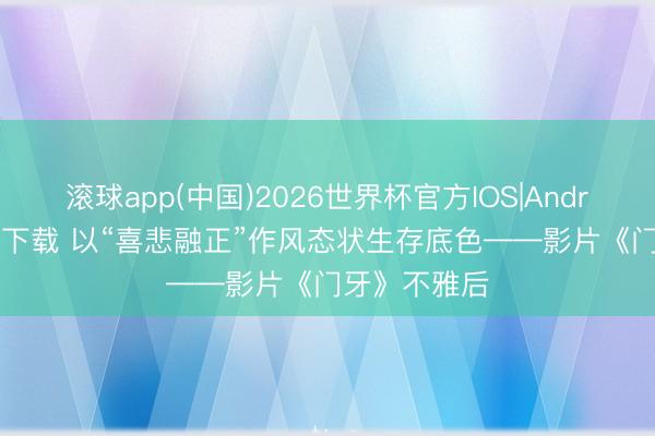 滚球app(中国)2026世界杯官方IOS|Android手机app下载 以“喜悲融正”作风态状生存底色——影片《门牙》不雅后