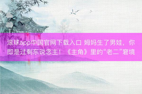 滚球app中国官网下载入口 姆妈生了男娃，你即是过剩东说念主！《主角》里的“老二”窘境