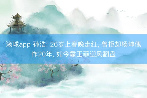 滚球app 孙浩: 26岁上春晚走红， 曾拒却杨坤傀怍20年， 如今靠王菲迎风翻盘