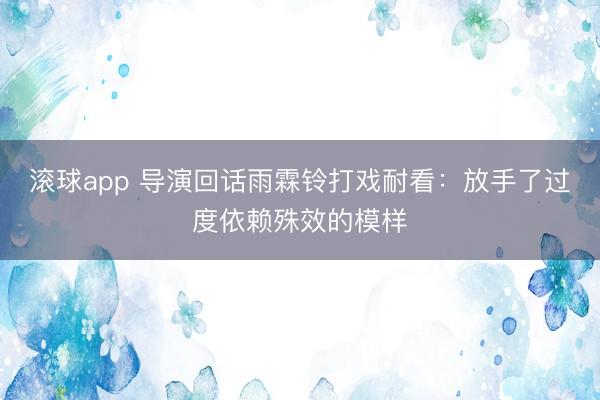 滚球app 导演回话雨霖铃打戏耐看：放手了过度依赖殊效的模样