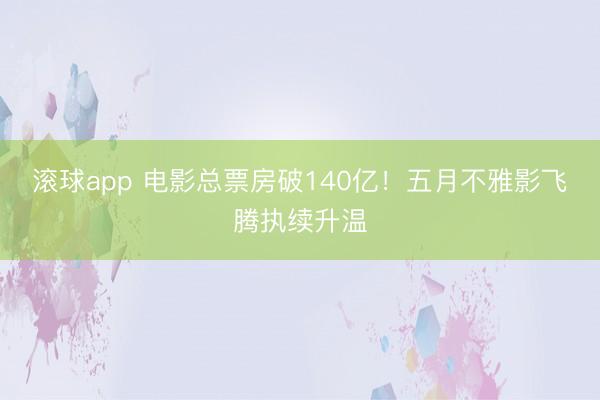 滚球app 电影总票房破140亿！五月不雅影飞腾执续升温