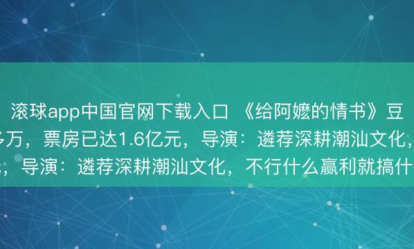 滚球app中国官网下载入口 《给阿嬷的情书》豆瓣9.1分！资本1000多万，票房已达1.6亿元，导演：遴荐深耕潮汕文化，不行什么赢利就搞什么