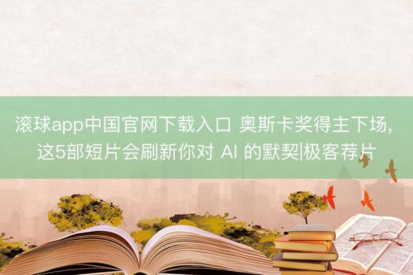滚球app中国官网下载入口 奥斯卡奖得主下场， 这5部短片会刷新你对 AI 的默契|极客荐片