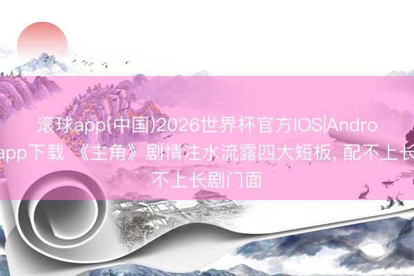 滚球app(中国)2026世界杯官方IOS|Android手机app下载 《主角》剧情注水流露四大短板， 配不上长剧门面