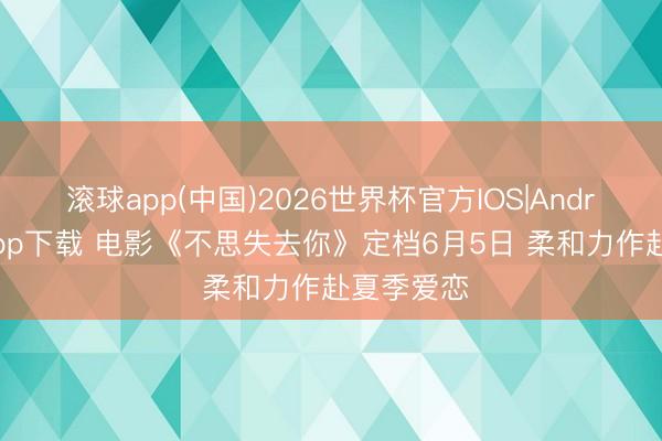 滚球app(中国)2026世界杯官方IOS|Android手机app下载 电影《不思失去你》定档6月5日 柔和力作赴夏季爱恋