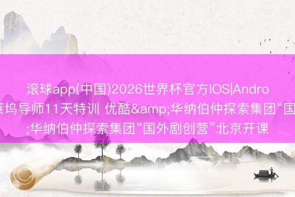 滚球app(中国)2026世界杯官方IOS|Android手机app下载 好莱坞导师11天特训 优酷&华纳伯仲探索集团“国外剧创营”北京开课