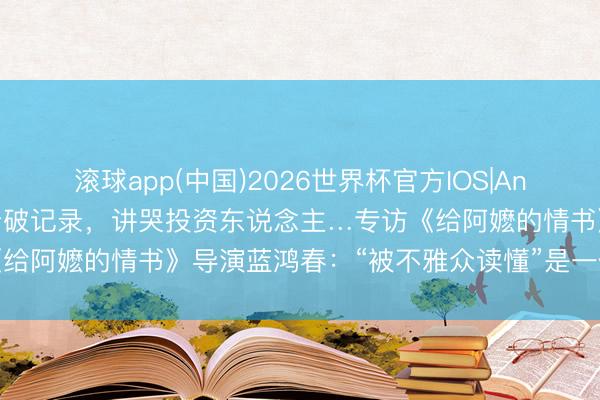 滚球app(中国)2026世界杯官方IOS|Android手机app下载 评分破记录，讲哭投资东说念主…专访《给阿嬷的情书》导演蓝鸿春：“被不雅众读懂”是一件很幸福的事情