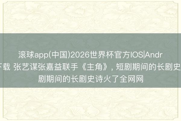 滚球app(中国)2026世界杯官方IOS|Android手机app下载 张艺谋张嘉益联手《主角》， 短剧期间的长剧史诗火了全网网