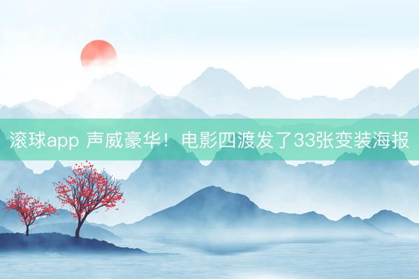 滚球app 声威豪华！电影四渡发了33张变装海报
