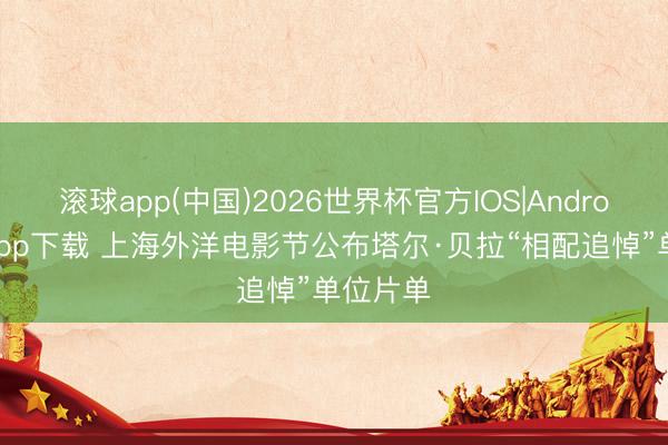 滚球app(中国)2026世界杯官方IOS|Android手机app下载 上海外洋电影节公布塔尔·贝拉“相配追悼”单位片单