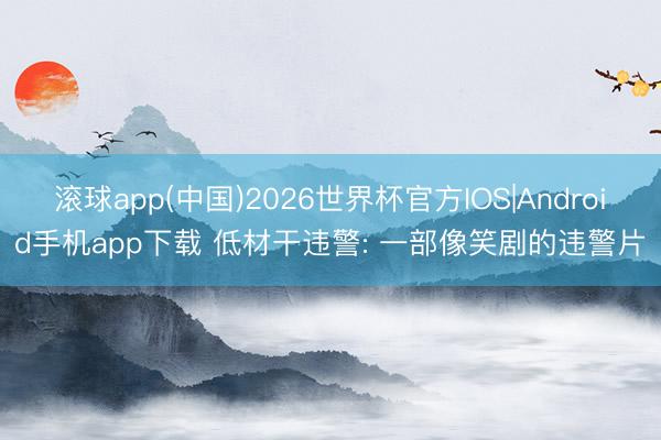 滚球app(中国)2026世界杯官方IOS|Android手机app下载 低材干违警: 一部像笑剧的违警片