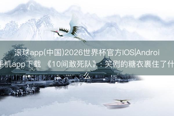 滚球app(中国)2026世界杯官方IOS|Android手机app下载 《10间敢死队》: 笑剧的糖衣裹住了什么