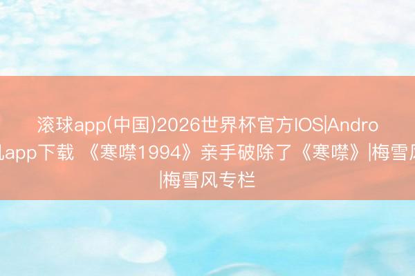 滚球app(中国)2026世界杯官方IOS|Android手机app下载 《寒噤1994》亲手破除了《寒噤》|梅雪风专栏