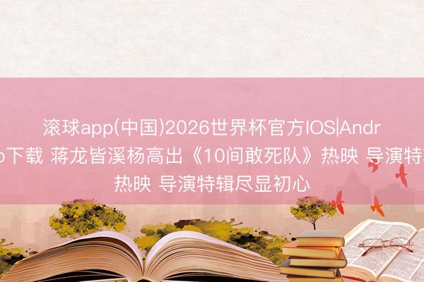 滚球app(中国)2026世界杯官方IOS|Android手机app下载 蒋龙皆溪杨高出《10间敢死队》热映 导演特辑尽显初心