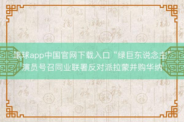 滚球app中国官网下载入口 “绿巨东说念主”演员号召同业联署反对派拉蒙并购华纳
