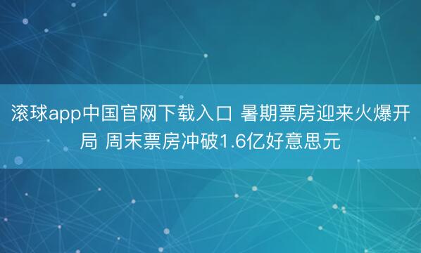滚球app中国官网下载入口 暑期票房迎来火爆开局 周末票房冲破1.6亿好意思元